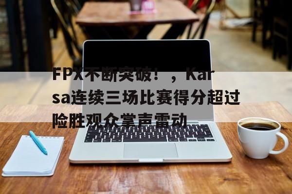 FPX不断突破！，Karsa连续三场比赛得分超过险胜观众掌声雷动的简单介绍-爱游戏移动平台