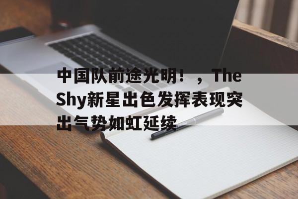 包含中国队前途光明！，TheShy新星出色发挥表现突出气势如虹延续的词条-爱游戏移动平台