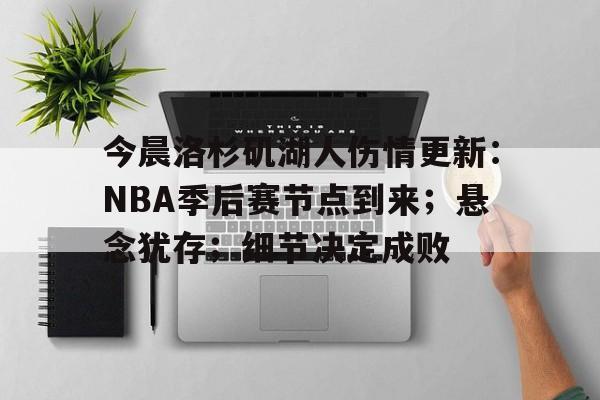 关于今晨洛杉矶湖人伤情更新：NBA季后赛节点到来；悬念犹存；细节决定成败的信息-爱游戏官方应用